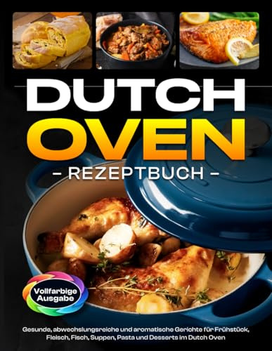 Dutch Oven Rezeptbuch: Gesunde, abwechslungsreiche und aromatische Gerichte für Frühstück, Fleisch, Fisch, Suppen, Pasta und Desserts im Dutch Oven [Vollfarbige Ausgabe]