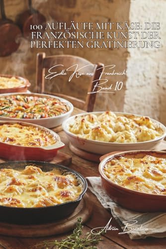 100 aufläufe mit käse: die französische kunst der perfekten gratinierung: gratintechniken, magische mischungen – wenn käse goldbraun wird (käse-serie ... käse aus frankreich“ (5 bücher), Band 5)