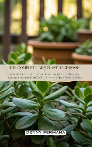 The Complete Jade Plant Handbook: A Beginner-Friendly Guide to Mastering the Care (Watering, Lighting, Propagation, etc) and Cultivation of Jade Plants with Ease.