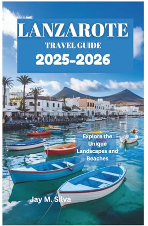 LANZAROTE TRAVEL GUIDE 2025-2026: Explore the Unique Landscapes and Beaches