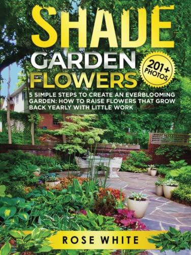 Shade Garden Flowers: 5 Simple Steps to Create an Everblooming Garden: How to Raise Flowers that Grow Back Yearly with Little Work