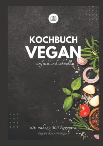 Kochbuch vegan einfach und schnell - Vegan von Anfang an -: Vegan kochen, Essen neu denken - Ruck zuck vegan und easy kochen lernen - vegan für Anfänger und Einsteiger mit vielen Tipps !!!