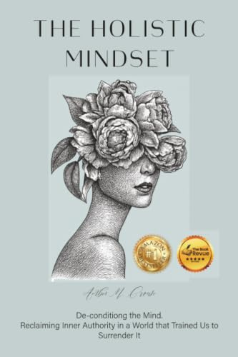 The Holistic Mindset: De-conditioning the Mind, Reclaiming Inner Authority in a World that Trained Us to Surrender It