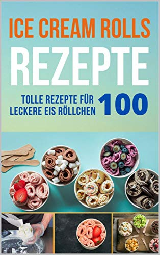 Ice Cream Rolls Rezepte: 100 Tolle Rezepte für leckere Eis Röllchen - Ob frisch, oder scharf, mit viel Schokolade oder Eis aus Getränken (mit und ohne Alkohol) - probieren Sie es aus. (German Edition)