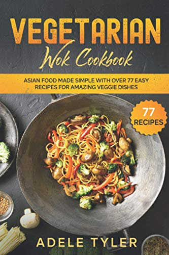 Vegetarian Wok Cookbook: Asian Food Made Simple With Over 77 Easy Recipes For Amazing Veggie Dishes (Vegetarian Asian Cookbook)