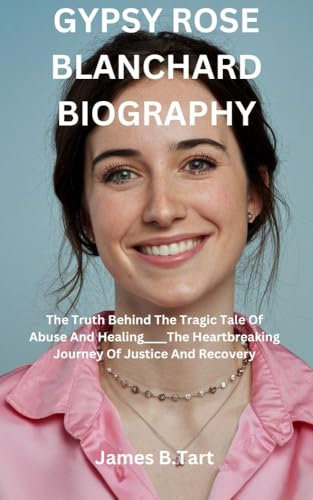 GYPSY ROSE BLANCHARD BIOGRAPHY: The Truth Behind The Tragic Tale Of Abuse And Healing____The Heartbreaking Journey Of Justice and Recovery (English Edition)