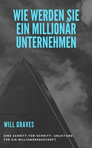 WIE WERDEN SIE EIN MILLIONÄR UNTERNEHMEN: Eine Schritt-für-Schritt- Anleitung für ein Millionärsgeschäft