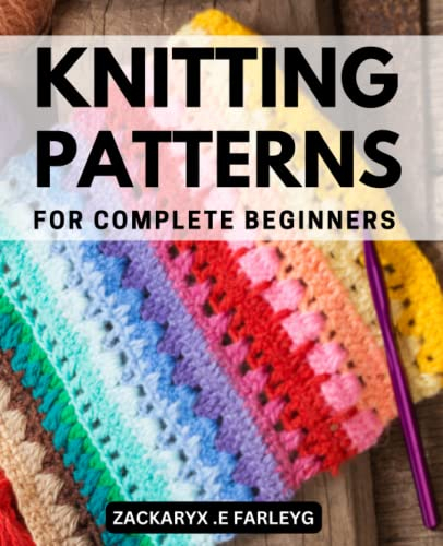 Knitting Patterns For Complete Beginners: Gorgeous Projects to Learn How to Knit Quickly from Zero | The Ultimate Book with Step-by-Step Instructions, Pictures, and Illustrations