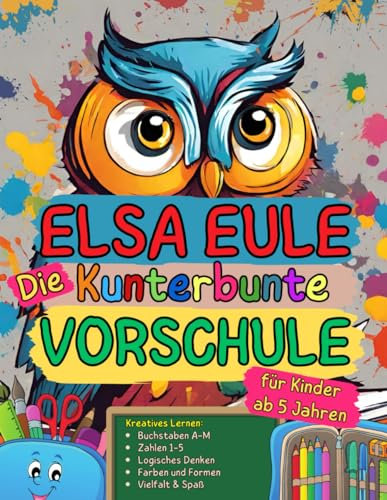 Elsa Eule: Die kunterbunte Vorschule: malerisch-kreatives Lernen für Kinder ab 5 Jahren | Zahlen 1-5 | Buchstaben A-M | Farben, Formen, Rätsel, ... - das ist Deine farbenfrohe Lernhilfe