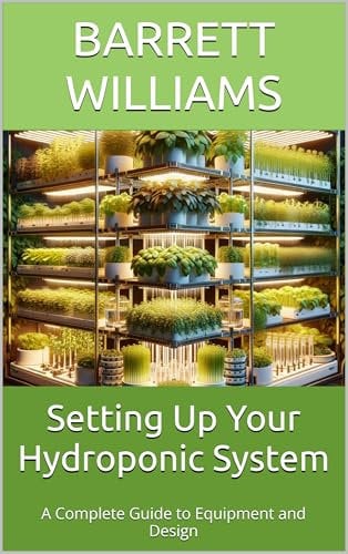 Setting Up Your Hydroponic System: A Complete Guide to Equipment and Design (Soilless Success: The Complete Guide to Aquaponics and Hydroponics Book 3)