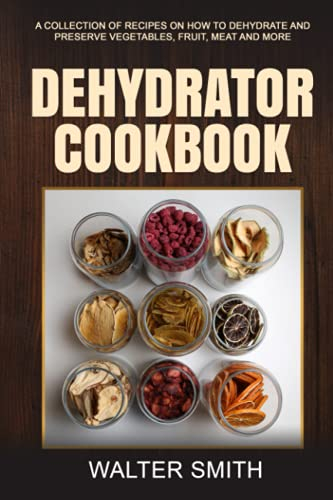 Dehydrator Cookbook: A collection of recipes on how to dehydrate and preserve vegetables, fruit, meat and more: 1 (Dehydrator Guide)