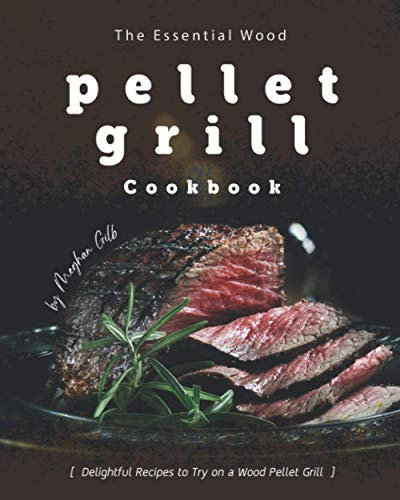 The Essential Wood Pellet Grill Cookbook: Delightful Recipes to Try on a Wood Pellet Grill