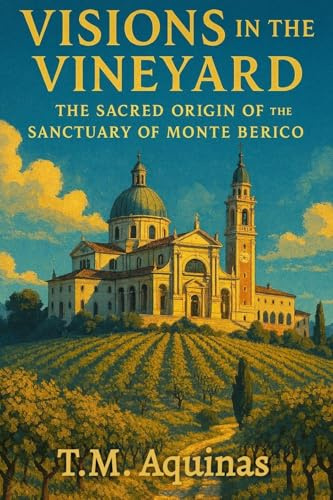 Visions in the Vineyard: The Sacred Origin of the Sanctuary of Monte Berico (Pilgrimage to the Sacred: Italy's Holy Shrines)