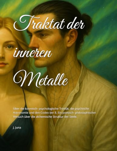 Traktat der inneren Metalle: Über die kosmisch- psychologische Trinität, die psychische Astronomie und den Codex der 8. Ein poetisch- philosophischer Versuch über die alchemische Struktur der Seele.
