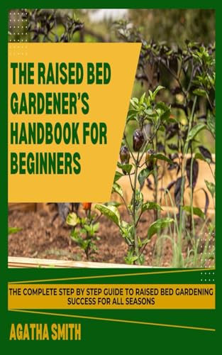 THE RAISED BED GARDENER’S HANDBOOK FOR BEGINNERS: THE COMPLETE STEP BY STEP GUIDE TO RAISED BED GARDENING SUCCESS FOR ALL SEASONS