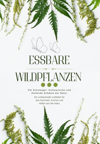 Essbare Wildpflanzen: Ein Leitfaden für Einsteiger über Sammeln, Kochen und Heilen aus der Natur