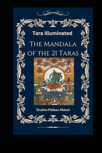 Tara Illuminated The Mandala of the 21 Taras: Includes 22 meditations, mantras, praises, teachings, syllables, and practice sequences that empower and uplift your life with the Female Buddha Tara