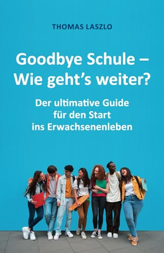 Goodbye Schule - Wie geht's weiter?: Schule vorbei! Der ultimative Guide für den Start ins Erwachsenenleben
