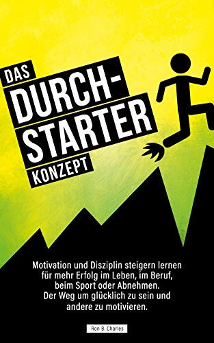 Das Durchstarter Konzept: Motivation und Disziplin steigern lernen für mehr Erfolg im Leben, im Beruf, beim Sport oder Abnehmen. Der Weg um glücklich zu sein und andere zu motivieren.