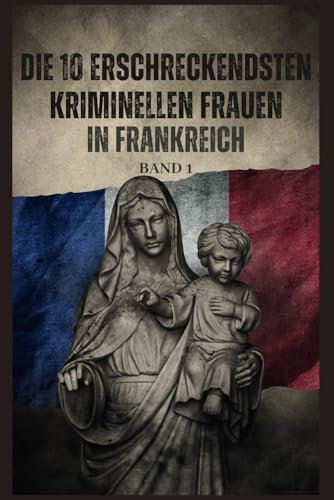 Die 10 erschreckendsten kriminellen Frauen in Frankreich - Band 1: Schattenkillerinnen: 10 erschreckende französische Kriminelle - Giftmischerinnen, ... die die Geschichte geprägt haben, Band 1)