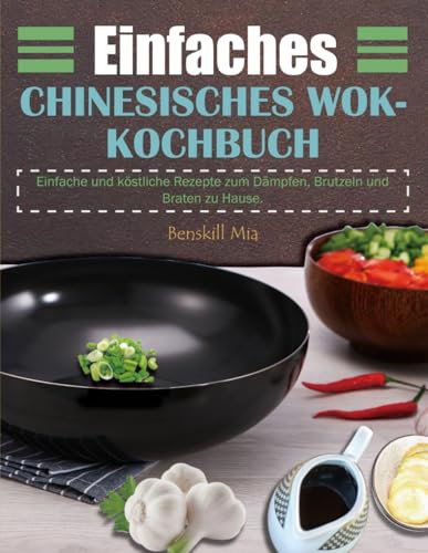 Einfaches Chinesisches Wok-Kochbuch: Einfache und köstliche Rezepte zum Dämpfen, Brutzeln und Braten zu Hause.