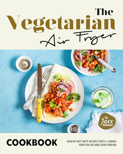 The Vegetarian Air Fryer Cookbook: Healthy but Tasty Recipes That'll Change How You Eat and Cook Forever