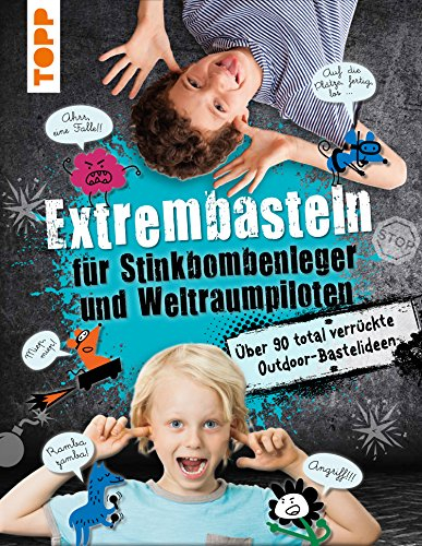 Extrembasteln für Stinkbombenleger und Weltraumpiloten: Über 90 total verrückte Outdoor-Bastelideen