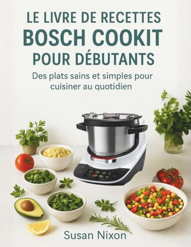 LE LIVRE DE RECETTES BOSCH COOKIT POUR DÉBUTANTS: Des plats sains et simples pour cuisiner au quotidien