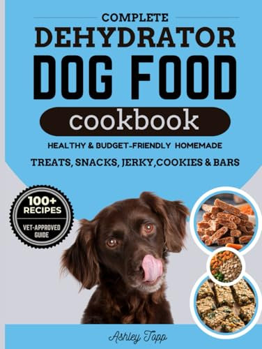 Complete Dehydrator Dog Food Cookbook: Healthy, Budget-Friendly and Easy Homemade Meals, Treats, Snacks, Jerky, Cookies, Bars and Guide to Nourishing Your Dog