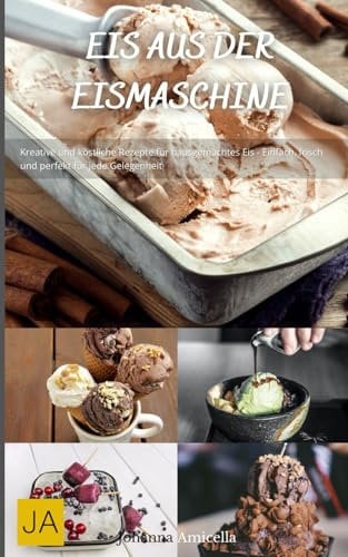 Eis aus der Eismaschine: Kreative und köstliche Rezepte für hausgemachtes Eis - Einfach, frisch und perfekt für jede Gelegenheit