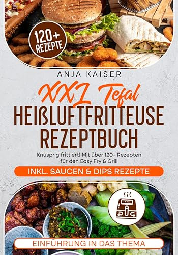XXL Tefal Heißluftfritteuse Rezeptbuch: Knusprig frittiert! Mit über 120+ Rezepten für den Easy Fry & Grill
