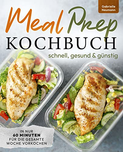 Meal Prep Kochbuch - schnell, gesund & günstig In nur 60 Minuten für die gesamte Woche vorkochen