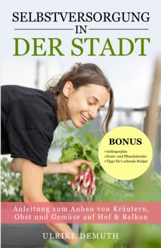 Selbstversorgung in der Stadt: Anleitung zum Anbau von Kräutern, Obst und Gemüse auf Hof & Balkon
