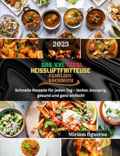 DAS XXL TEFAL HEIßLUFTFRITTEUSE FAMILIEN-KOCHBUCH: Schnelle Rezepte für jeden Tag – lecker, knusprig, gesund und ganz einfach