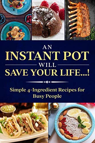An Instant Pot Will Save Your Life...!: Simple 4-Ingredient Recipes for Busy People (budget friendly, quick & extremely tasty!)