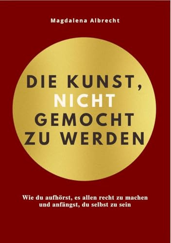 DIE KUNST, NICHT GEMOCHT ZU WERDEN: Wie du aufhörst, es allen recht zu machen und anfängst, du selbst zu sein