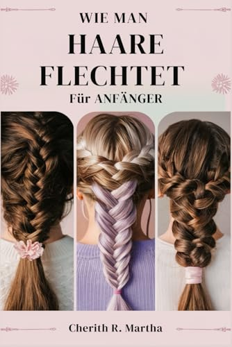 WIE MAN HAARE FLECHTET Für ANFÄNGER: Eine schnelle Schritt-für-Schritt-Anleitung zum Stylen und Sichern Ihrer einfachen, fortgeschrittenen und fortgeschrittenen Zöpfe