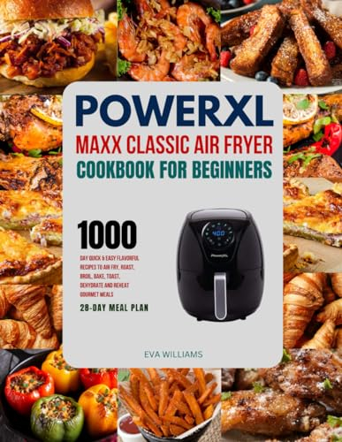 PowerXL Maxx Classic Air Fryer Cookbook For Beginners: 1000-Day Quick & Easy Flavorful Recipes To Air Fry, Roast, Broil, Bake, Toast, Dehydrate And Reheat Gourmet Meals. Including 28-Day Meal Plan.