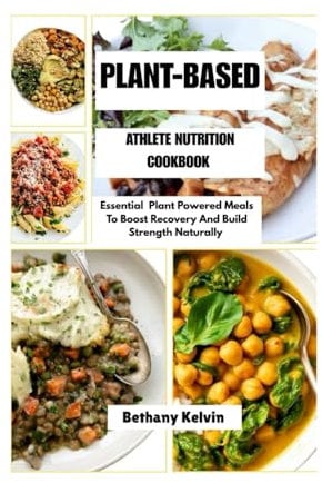 Plant-Based Athlete Nutrition Cookbook: Essential Plant Powered Meals To Boost Recovery And Build Strength Naturally