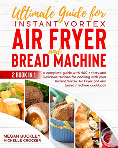Ultimate Guide Instant Vortex Air Fryer and Bread Machine: A Complete Guide With 400 + Tasty and Delicious Recipes for Cooking with your Instant Vortex and Bread Machine Cookbook