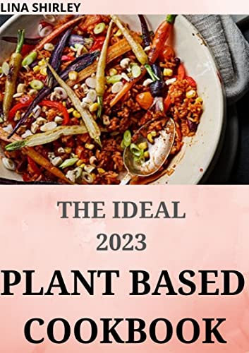 The Ideal 2023 Plant Based Cookbook: 200+ Delicious, Healthy Whole-Food Recipe