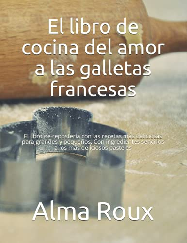 El libro de cocina del amor a las galletas francesas: El libro de repostería con las recetas más deliciosas para grandes y pequeños. Con ingredientes sencillos a los más deliciosos pasteles