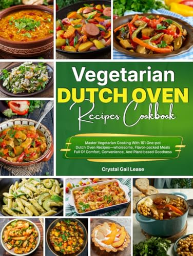 Vegetarian Dutch Oven Recipes Cookbook: Master Vegetarian Cooking With 101 One-pot Dutch Oven Recipes—wholesome, Flavor-packed Meals Full Of Comfort, Convenience, And Plant-based Goodness
