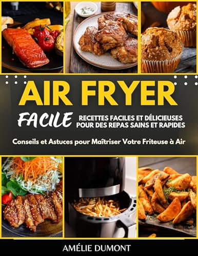 AIR FRYER FACILE: Recettes Faciles et Délicieuses pour Des Repas Sains et Rapides: Conseils et Astuces pour Maîtriser Votre Friteuse à Air