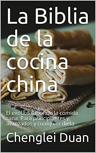La Biblia de la cocina china: El exótico sabor de la comida sana. Para principiantes y avanzados y cualquier dieta