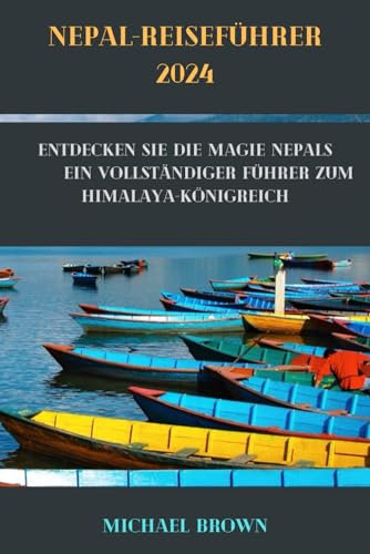 NEPAL-REISEFÜHRER 2024: Entdecken Sie die Magie Nepals Ein vollständiger Führer zum Himalaya-Königreich