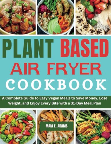 PLANT BASED AIR FRYER COOKBOOK: A Complete Guide to Easy Vegan Meals to Save Money, Lose Weight, and Enjoy Every Bite with a 31-Day Meal Plan