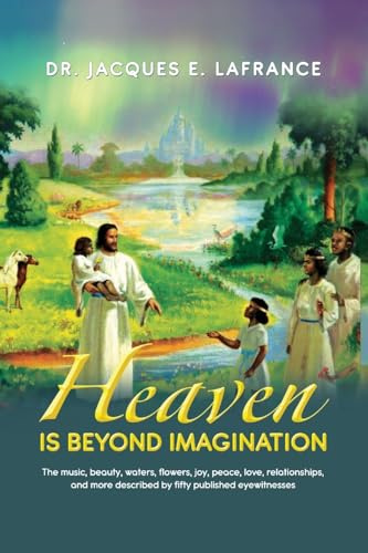 Heaven Is Beyond Imagination: The Music, Beauty, Waters, Flowers, Joy, Peace, Love, Relationships, and More Described by fifty Published Eye Witnesses