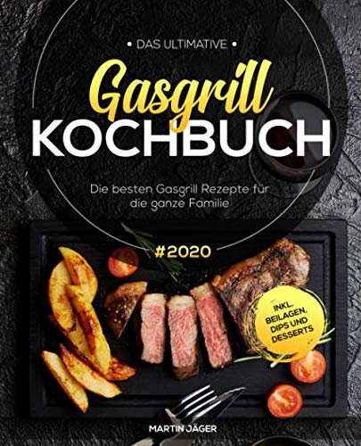 Das ultimative Gasgrill Kochbuch: Die besten Gasgrill Rezepte #2020 für die ganze Familie inkl. Beilagen, Dips und Desserts