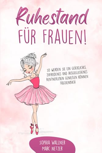 Ruhestand für Frauen!: So werden Sie ein glückliches, zufriedenes und ausgeglichenes Rentnerleben genießen können